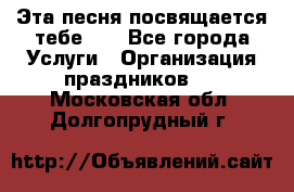 Эта песня посвящается тебе... - Все города Услуги » Организация праздников   . Московская обл.,Долгопрудный г.